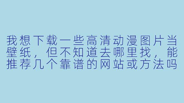 我想下载一些高清动漫图片当壁纸,但不知道去哪里找,能推荐几个靠谱的网站或方法吗?-下载动漫图片