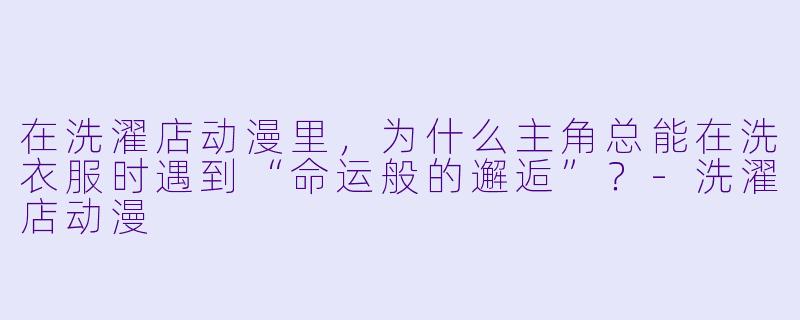 在洗濯店动漫里,为什么主角总能在洗衣服时遇到“命运般的邂逅”?-洗濯店动漫
