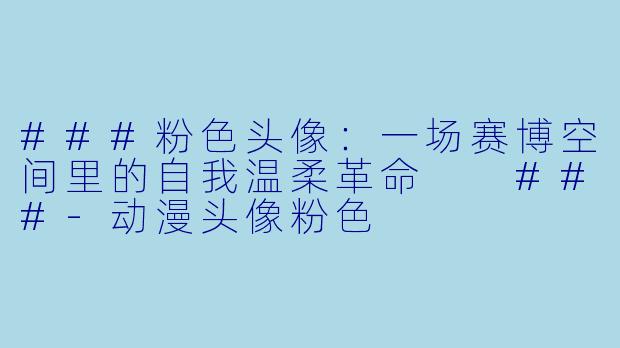 ###粉X 头像:一场赛博空间里的自我温柔革命
###-动漫头像粉X
