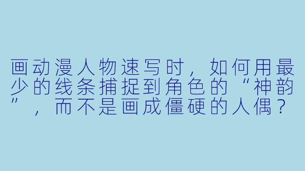 画动漫人物速写时,如何用最少的线条捕捉到角X 的“神韵”,而不是画成僵硬的人偶?-动漫人物速写