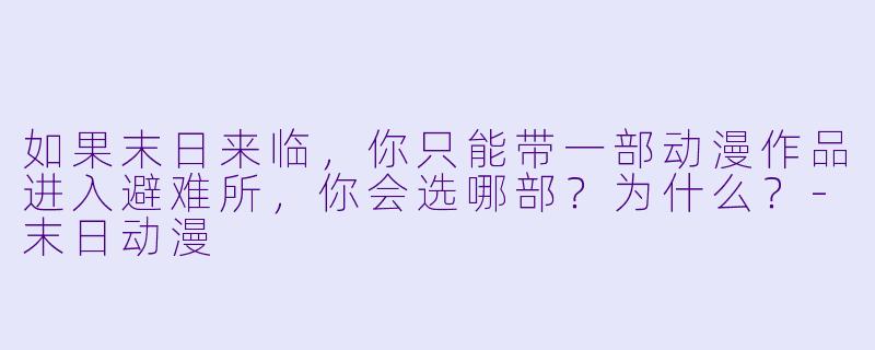 如果末日来临,你只能带一部动漫作品进入避难所,你会选哪部?为什么?-末日动漫