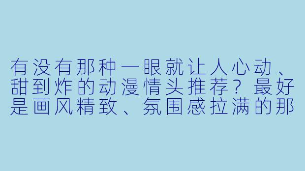 有没有那种一眼就让人心动、甜到炸的动漫情头推荐？最好是画风精致、氛围感拉满的那种！-动漫超甜情头