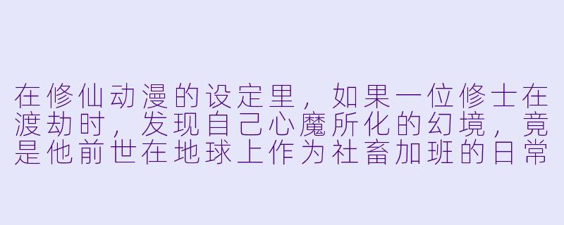 在修仙动漫的设定里,如果一位修士在渡劫时,发现自己心魔所化的幻境,竟是他前世在地球上作为社畜加班的日常,而破局的关键不是斩断尘缘,而是必须按时完成当月KPI,这该如何是好?-修仙玄幻动漫