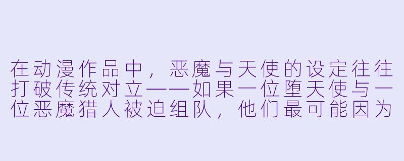 在动漫作品中，恶魔与天使的设定往往打破传统对立——如果一位堕天使与一位恶魔猎人被迫组队，他们最可能因为什么“日常小事”而爆发冲突？-恶魔与天使动漫