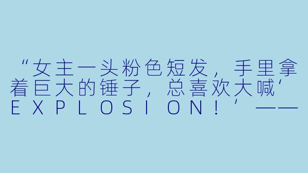 “女主一头粉X  短发，手里拿着巨大的锤子，总喜欢大喊‘EXPLOSION！’——这是什么动漫？”