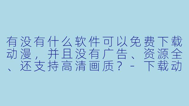 有没有什么软件可以免费下载动漫,并且没有广告、资源全、还支持高清画质?-下载动漫的软件