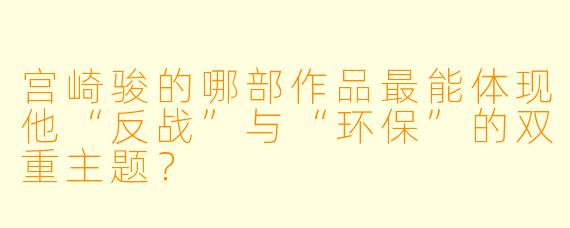 宫崎骏的哪部作品最能体现他“反战”与“环保”的双重主题?
