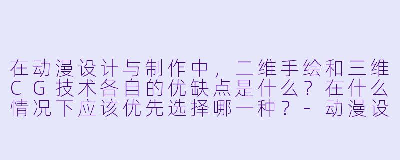 在动漫设计与制作中,二维手绘和三维CG技术各自的优缺点是什么?在什么情况下应该优先选择哪一种?-动漫设计与制作