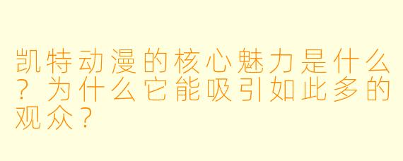 凯特动漫的核心魅力是什么?为什么它能吸引如此多的观众?