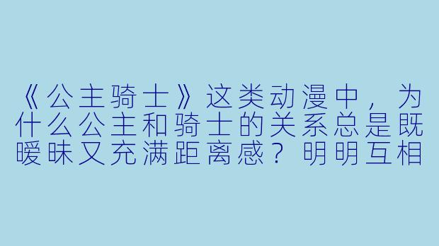 《公主骑士》这类动漫中,为什么公主和骑士的关系总是既暧昧又充满距离感?明明互相守护,却总是不肯直接表白?
