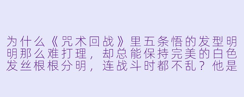 为什么《咒术回战》里五条悟的发型明明那么难打理，却总能保持完美的白X  发丝根根分明，连战斗时都不乱？他是用了什么特殊发胶吗？-动漫人物的发型