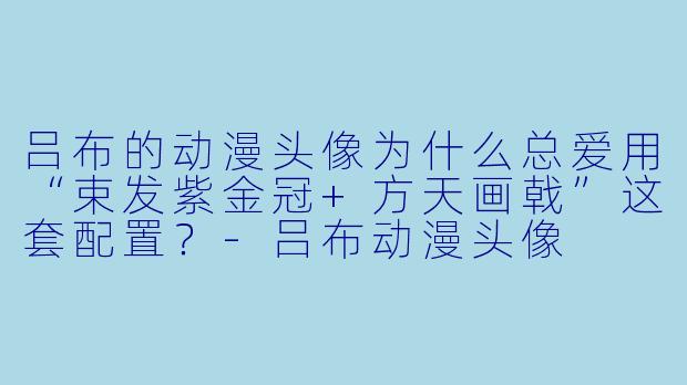 吕布的动漫头像为什么总爱用“束发紫金冠+方天画戟”这套配置？-吕布动漫头像