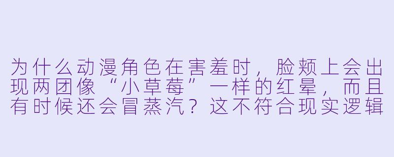为什么动漫角X 在害羞时,脸颊上会出现两团像“小草莓”一样的红晕,而且有时候还会冒蒸汽?这不符合现实逻辑吧?-动漫脸红