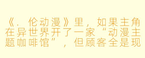 《.伦动漫》里,如果主角在异世界开了一家“动漫主题咖啡馆”,但顾客全是现实世界穿越来的动漫角X ,你觉得第一集最炸裂的剧情会是什么?