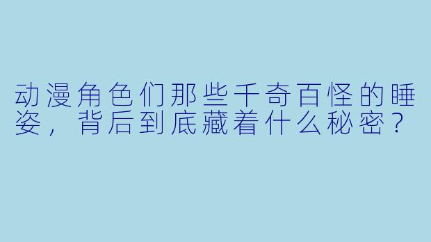 动漫角X 们那些千奇百怪的睡姿,背后到底藏着什么秘密?