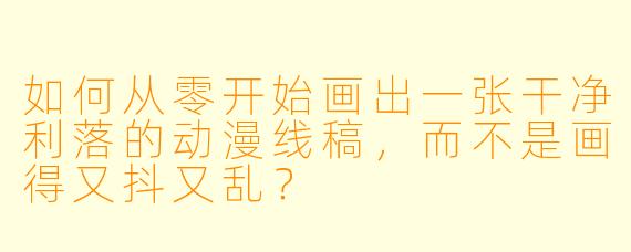 如何从零开始画出一张干净利落的动漫线稿,而不是画得又抖又乱?