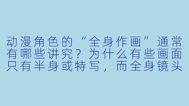 动漫角X 的“全身作画”通常有哪些讲究?为什么有些画面只有半身或特写,而全身镜头却特别少?-动漫全身