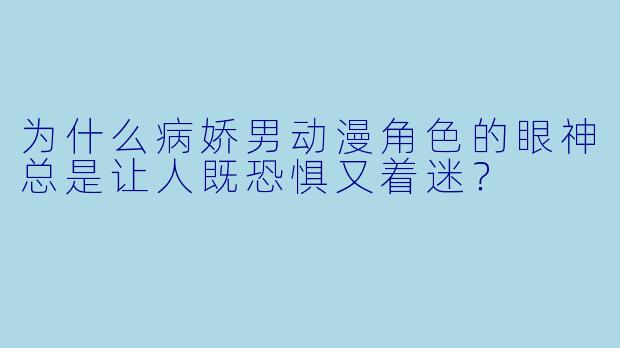 为什么病娇男动漫角X  的眼神总是让人既恐惧又着迷？