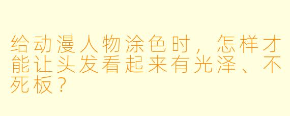 给动漫人物涂X  时，怎样才能让头发看起来有光泽、不死板？