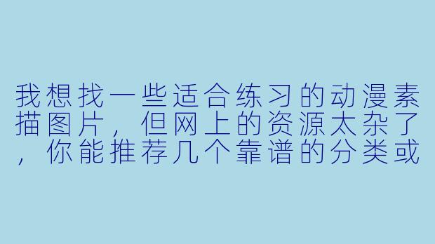 我想找一些适合练习的动漫素描图片，但网上的资源太杂了，你能推荐几个靠谱的分类或网站吗？另外，新手临摹时有什么需要注意的技巧？-动漫素描图片大全