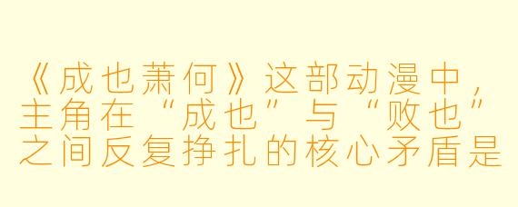 《成也萧何》这部动漫中,主角在“成也”与“败也”之间反复挣扎的核心矛盾是什么?