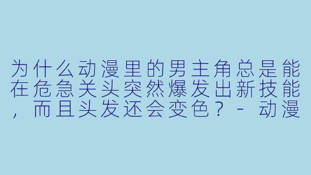 为什么动漫里的男主角总是能在危急关头突然爆发出新技能,而且头发还会变X ?-动漫图男