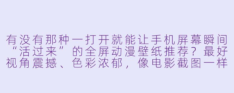 有没有那种一打开就能让手机屏幕瞬间“活过来”的全屏动漫壁纸推荐?最好视角震撼、X 彩浓郁,像电影截图一样有故事感的那种。-壁纸全屏动漫