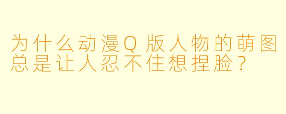 为什么动漫Q版人物的萌图总是让人忍不住想捏脸?