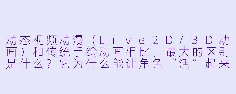 动态视频动漫（Live2D/3D动画）和传统手绘动画相比，最大的区别是什么？它为什么能让角X  “活”起来？-动态视频动漫