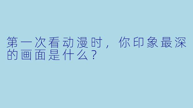 第一次看动漫时，你印象最深的画面是什么？