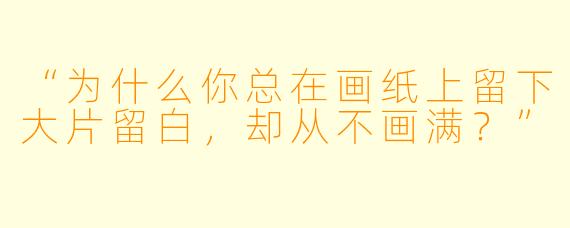 “为什么你总在画纸上留下大片留白，却从不画满？”