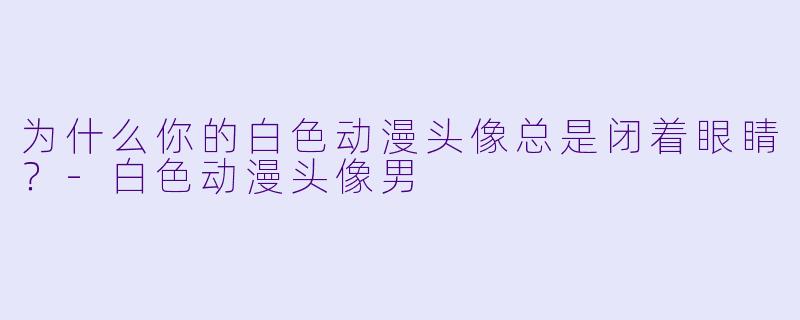 为什么你的白X  动漫头像总是闭着眼睛？-白X  动漫头像男