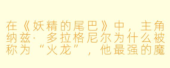 在《妖精的尾巴》中，主角纳兹·多拉格尼尔为什么被称为“火龙”，他最强的魔法“灭龙魔法”究竟有什么特殊限制？