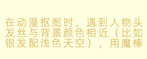 在动漫抠图时,遇到人物头发丝与背景颜X 相近(比如银发配浅X 天空),用魔棒或快速选择工具总是把发丝连背景一起选中,抠出来边缘全是白边或锯齿,有什么高效且干净的解决办法吗?