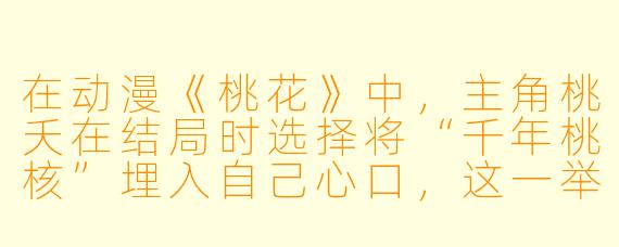 在动漫《桃花》中,主角桃夭在结局时选择将“千年桃核”埋入自己心口,这一举动究竟是出于对宿命的妥协,还是另一种形式的反抗?