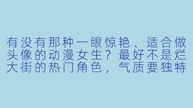 有没有那种一眼惊艳、适合做头像的动漫女生？最好不是烂大街的热门角X  ，气质要独特一点。-好看头像动漫女生