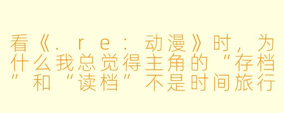 看《.re:动漫》时，为什么我总觉得主角的“存档”和“读档”不是时间旅行，而更像是在玩一场被导演强行塞进剧本的“强制跑团”？