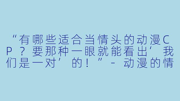 “有哪些适合当情头的动漫CP？要那种一眼就能看出‘我们是一对’的！”-动漫的情头