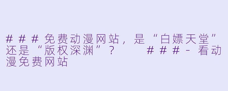 ###免费动漫网站,是“白X 天堂”还是“版权深渊”?
###-看动漫免费网站