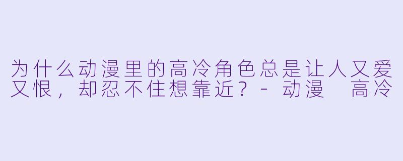 为什么动漫里的高冷角X  总是让人又爱又恨，却忍不住想靠近？-动漫 高冷