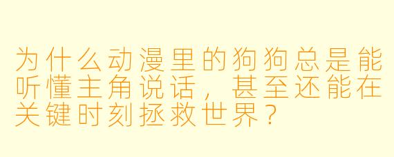 为什么动漫里的狗狗总是能听懂主角说话，甚至还能在关键时刻拯救世界？