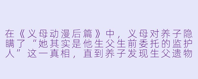 在《义母动漫后篇》中,义母对养子隐瞒了“她其实是他生父生前委托的监护人”这一真相,直到养子发现生父遗物里的信才揭穿。当养子质问义母时,义母却说:“你以为我是为了钱才照顾你吗?那封信的背面,写着你生父最后的请求——‘别让他知道真相,除非他先问起你为何对我这么好。’”这段情节如何体现义母对养子“扭曲而真挚”的爱?-义母动漫后篇