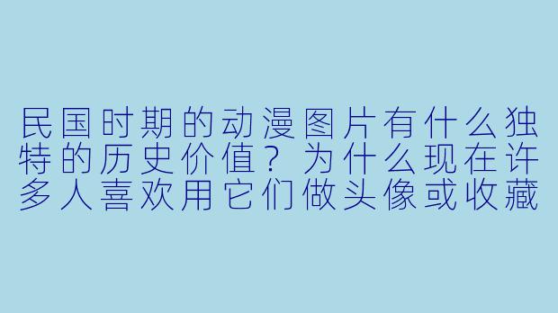 民国时期的动漫图片有什么独特的历史价值?为什么现在许多人喜欢用它们做头像或收藏?