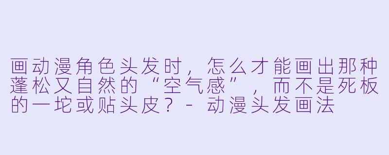 画动漫角X 头发时,怎么才能画出那种蓬松又自然的“空气感”,而不是死板的一坨或贴头皮?-动漫头发画法
