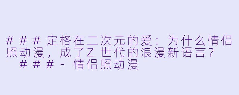 ###定格在二次元的爱:为什么情侣照动漫,成了Z世代的浪漫新语言?
###-情侣照动漫