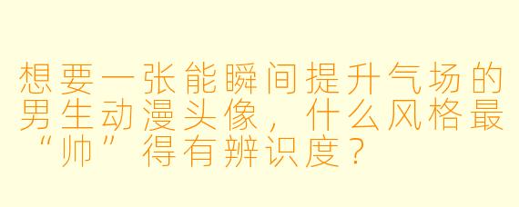 想要一张能瞬间提升气场的男生动漫头像,什么风格最“帅”得有辨识度?