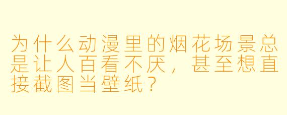 为什么动漫里的烟花场景总是让人百看不厌,甚至想直接截图当壁纸?