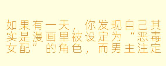 如果有一天，你发现自己其实是漫画里被设定为“恶毒女配”的角X  ，而男主注定会爱上那个天真善良的女主——你会选择撕毁剧本，还是改写结局？