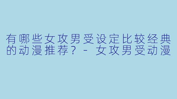 有哪些女攻男受设定比较经典的动漫推荐？-女攻男受动漫