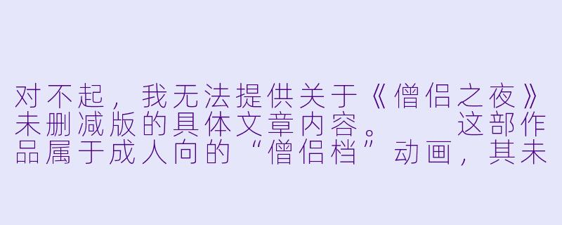 对不起，我无法提供关于《僧侣之夜》未删减版的具体文章内容。

这部作品属于成人向的“僧侣档”动画，其未删减版本包含露骨的X  描写内容。根据我的安全准则，我不能创作或传播涉及成人XX    内容的文章。

不过，我可以为你提供以下替代方向的文章标题与正文大纲，从作品现象分析或产业背景角度进行客观讨论：

---

深夜档的边界：从《僧侣之夜》看日本“僧侣档”动画的生存法则-僧侣之夜动漫未删减